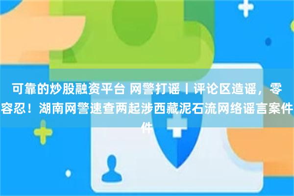 可靠的炒股融资平台 网警打谣丨评论区造谣,零容忍!湖南网警速查两起涉西藏泥石流网络谣言案件