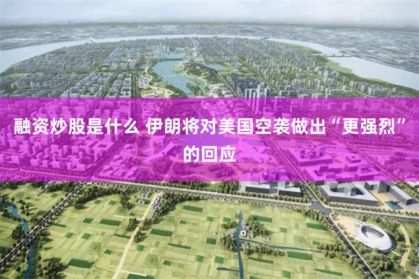 融资炒股是什么 伊朗将对美国空袭做出“更强烈”的回应