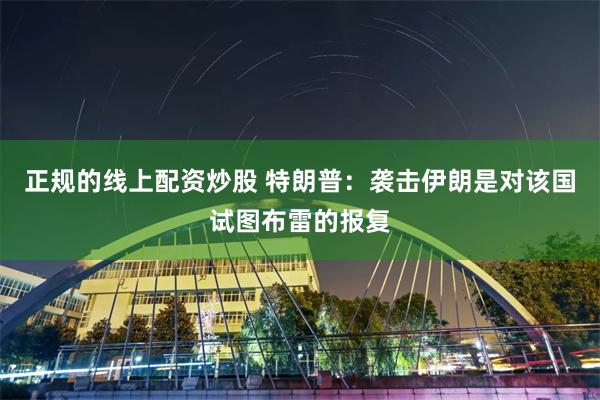 正规的线上配资炒股 特朗普:袭击伊朗是对该国试图布雷的报复