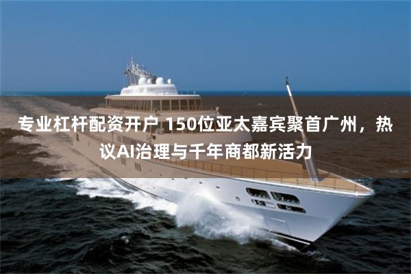 专业杠杆配资开户 150位亚太嘉宾聚首广州，热议AI治理与千年商都新活力