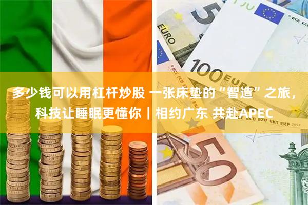 多少钱可以用杠杆炒股 一张床垫的“智造”之旅，科技让睡眠更懂你｜相约广东 共赴APEC
