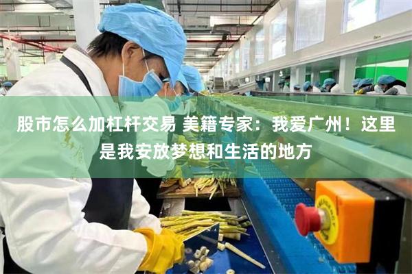 股市怎么加杠杆交易 美籍专家：我爱广州！这里是我安放梦想和生活的地方