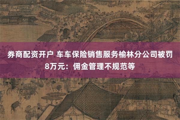 券商配资开户 车车保险销售服务榆林分公司被罚8万元：佣金管理不规范等