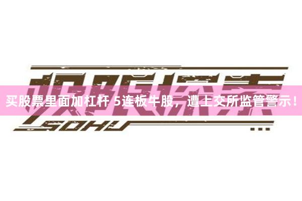 买股票里面加杠杆 5连板牛股，遭上交所监管警示！