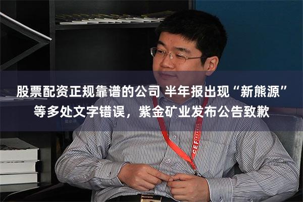 股票配资正规靠谱的公司 半年报出现“新熊源”等多处文字错误，紫金矿业发布公告致歉