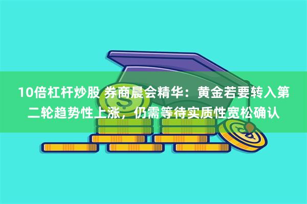 10倍杠杆炒股 券商晨会精华：黄金若要转入第二轮趋势性上涨，仍需等待实质性宽松确认