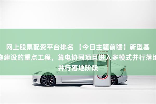 网上股票配资平台排名 【今日主题前瞻】新型基础设施建设的重点工程，算电协同项目进入多模式并行落地阶段