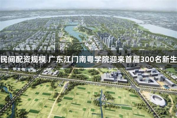 民间配资规模 广东江门南粤学院迎来首届300名新生