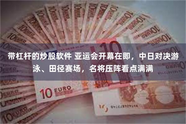 带杠杆的炒股软件 亚运会开幕在即，中日对决游泳、田径赛场，名将压阵看点满满