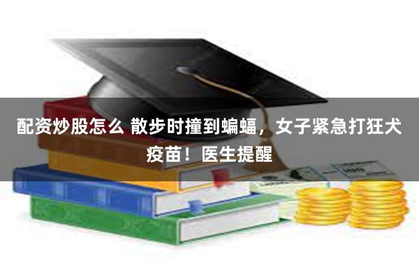 配资炒股怎么 散步时撞到蝙蝠，女子紧急打狂犬疫苗！医生提醒