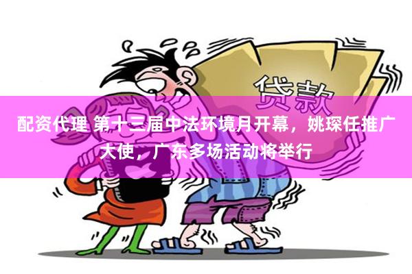配资代理 第十三届中法环境月开幕，姚琛任推广大使，广东多场活动将举行
