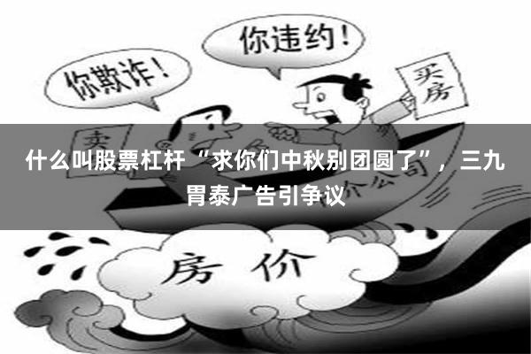 什么叫股票杠杆 “求你们中秋别团圆了”,三九胃泰广告引争议