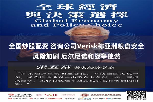 全国炒股配资 咨询公司Verisk称亚洲粮食安全风险加剧 厄尔尼诺和战争使然