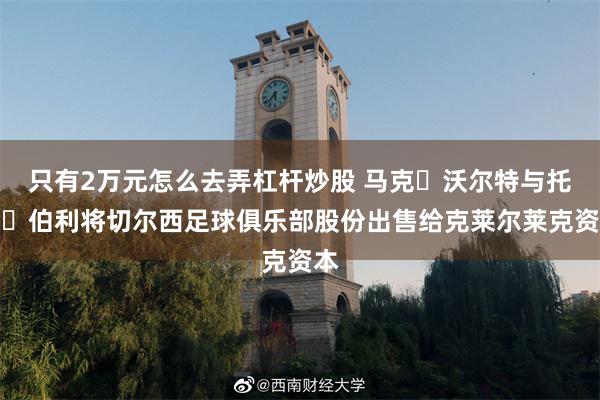 只有2万元怎么去弄杠杆炒股 马克・沃尔特与托德・伯利将切尔西足球俱乐部股份出售给克莱尔莱克资本
