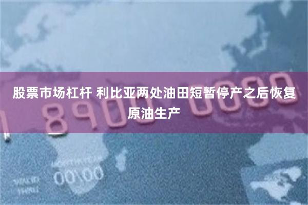 股票市场杠杆 利比亚两处油田短暂停产之后恢复原油生产
