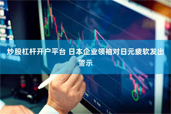 炒股杠杆开户平台 日本企业领袖对日元疲软发出警示