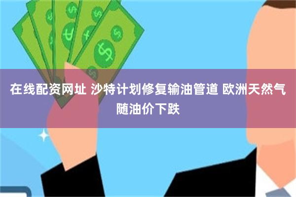 在线配资网址 沙特计划修复输油管道 欧洲天然气随油价下跌