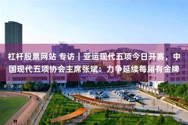 杠杆股票网站 专访｜亚运现代五项今日开赛，中国现代五项协会主席张斌：力争延续每届有金牌