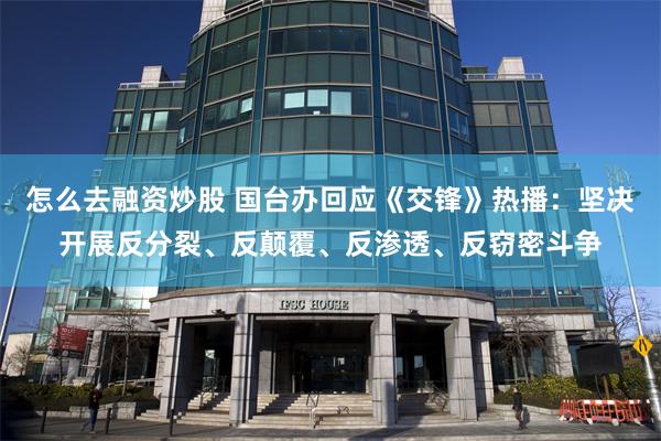 怎么去融资炒股 国台办回应《交锋》热播：坚决开展反分裂、反颠覆、反渗透、反窃密斗争