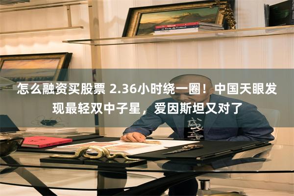 怎么融资买股票 2.36小时绕一圈!中国天眼发现最轻双中子星,爱因斯坦又对了