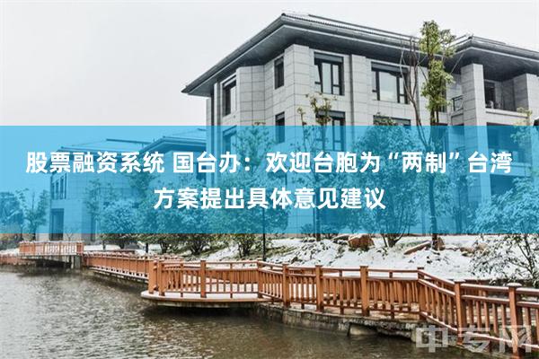 股票融资系统 国台办：欢迎台胞为“两制”台湾方案提出具体意见建议