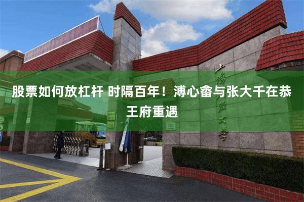 股票如何放杠杆 时隔百年！溥心畬与张大千在恭王府重遇