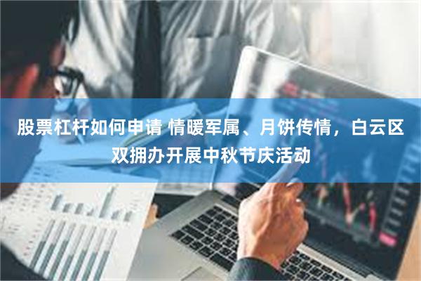 股票杠杆如何申请 情暖军属、月饼传情，白云区双拥办开展中秋节庆活动