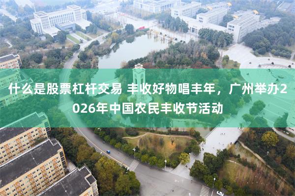 什么是股票杠杆交易 丰收好物唱丰年，广州举办2026年中国农民丰收节活动
