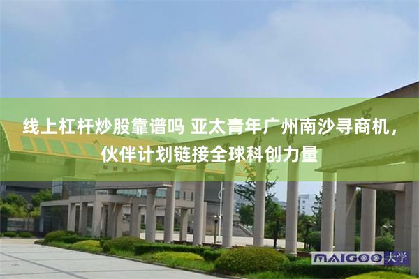 线上杠杆炒股靠谱吗 亚太青年广州南沙寻商机，伙伴计划链接全球科创力量