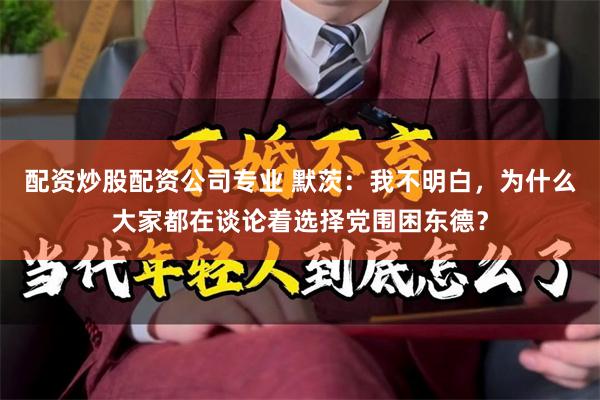 配资炒股配资公司专业 默茨:我不明白,为什么大家都在谈论着选择党围困东德?