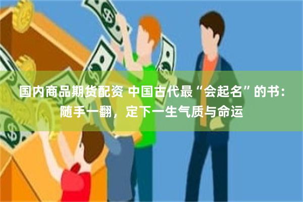 国内商品期货配资 中国古代最“会起名”的书:随手一翻,定下一生气质与命运