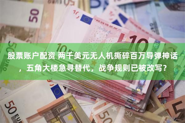 股票账户配资 两千美元无人机撕碎百万导弹神话，五角大楼急寻替代，战争规则已被改写？