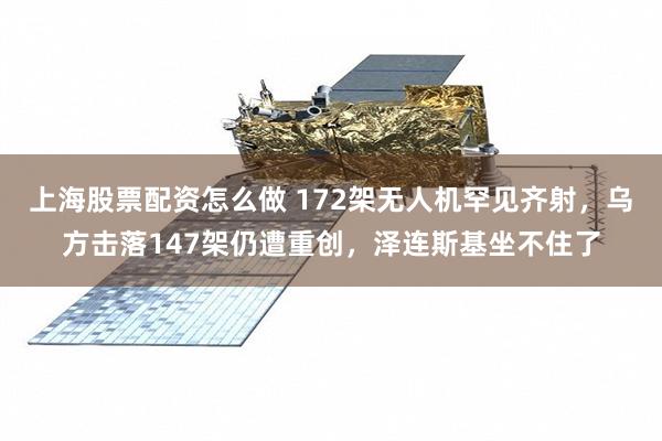 上海股票配资怎么做 172架无人机罕见齐射，乌方击落147架仍遭重创，泽连斯基坐不住了