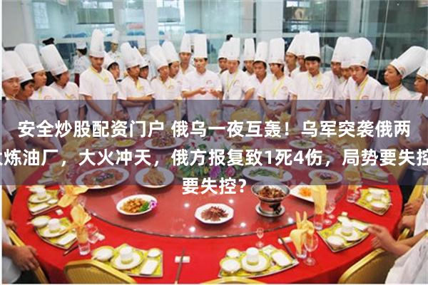 安全炒股配资门户 俄乌一夜互轰！乌军突袭俄两大炼油厂，大火冲天，俄方报复致1死4伤，局势要失控？