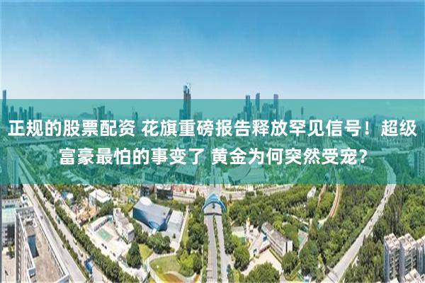 正规的股票配资 花旗重磅报告释放罕见信号!超级富豪最怕的事变了 黄金为何突然受宠?