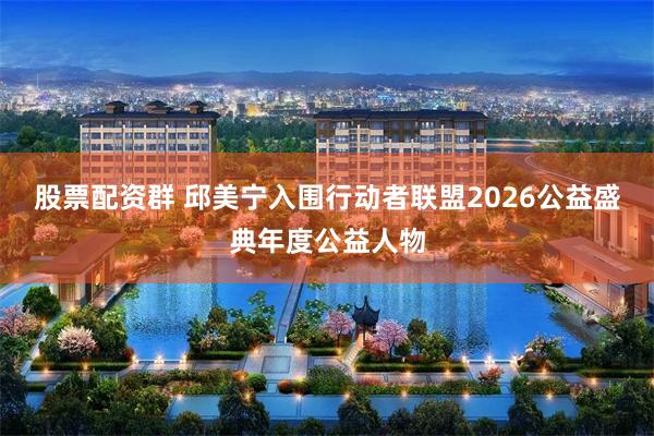 股票配资群 邱美宁入围行动者联盟2026公益盛典年度公益人物