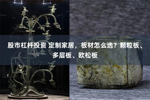 股市杠杆投资 定制家居，板材怎么选？颗粒板、多层板、欧松板