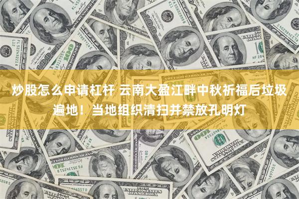 炒股怎么申请杠杆 云南大盈江畔中秋祈福后垃圾遍地！当地组织清扫并禁放孔明灯