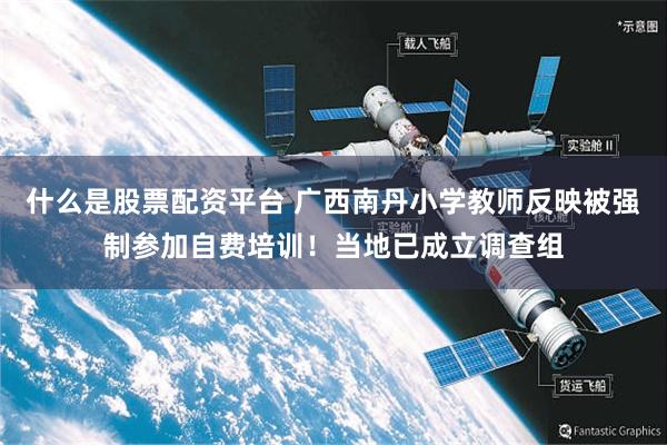 什么是股票配资平台 广西南丹小学教师反映被强制参加自费培训！当地已成立调查组
