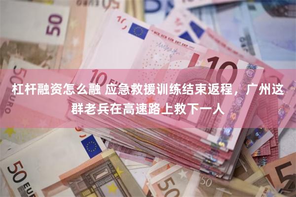 杠杆融资怎么融 应急救援训练结束返程，广州这群老兵在高速路上救下一人