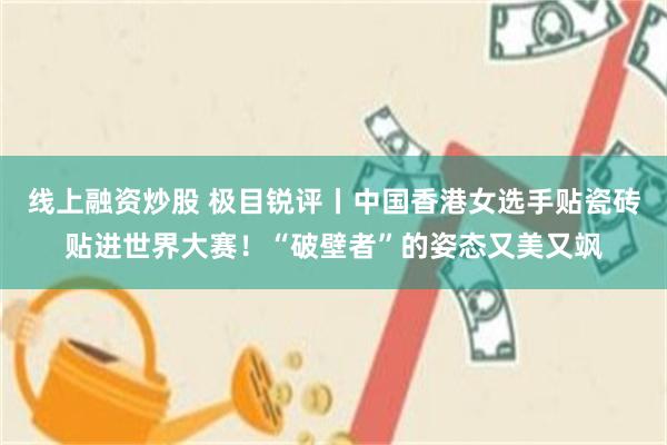 线上融资炒股 极目锐评丨中国香港女选手贴瓷砖贴进世界大赛！“破壁者”的姿态又美又飒