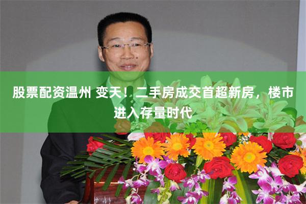 股票配资温州 变天！二手房成交首超新房，楼市进入存量时代