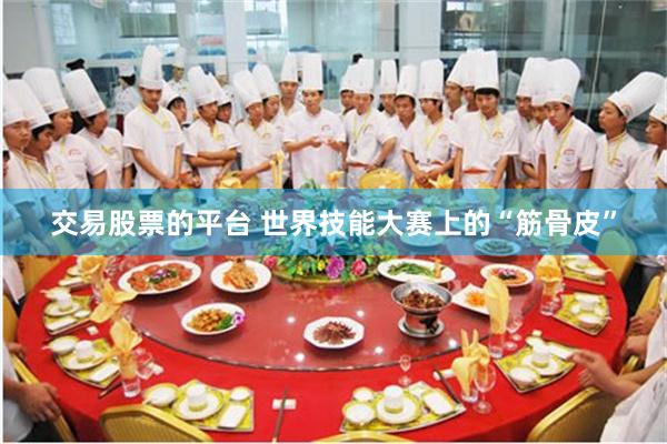 交易股票的平台 世界技能大赛上的“筋骨皮”