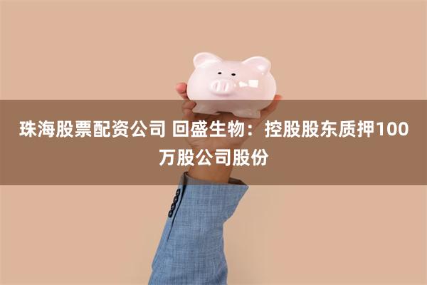 珠海股票配资公司 回盛生物:控股股东质押100万股公司股份