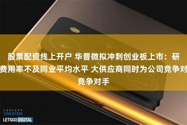 股票配资线上开户 华普微拟冲刺创业板上市：研发费用率不及同业平均水平 大供应商同时为公司竞争对手