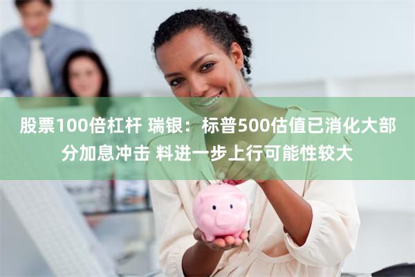 股票100倍杠杆 瑞银：标普500估值已消化大部分加息冲击 料进一步上行可能性较大