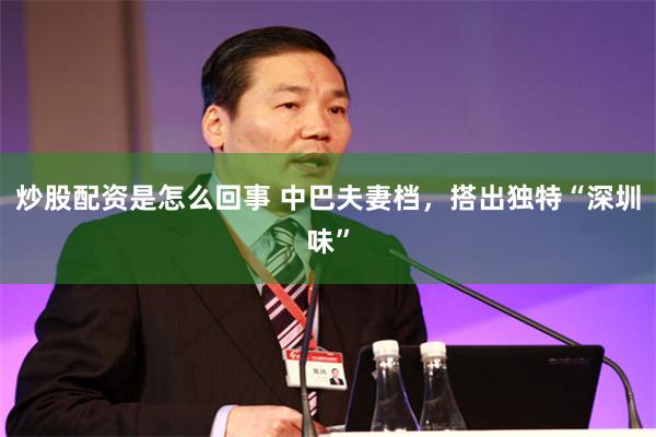 炒股配资是怎么回事 中巴夫妻档，搭出独特“深圳味”