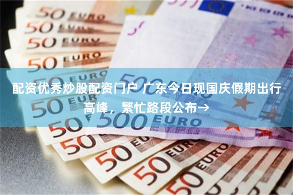 配资优秀炒股配资门户 广东今日现国庆假期出行高峰，繁忙路段公布→