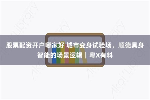 股票配资开户哪家好 城市变身试验场，顺德具身智能的场景逻辑｜粤X有料