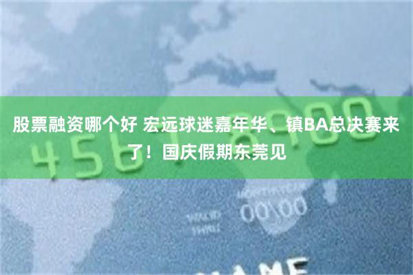 股票融资哪个好 宏远球迷嘉年华、镇BA总决赛来了！国庆假期东莞见